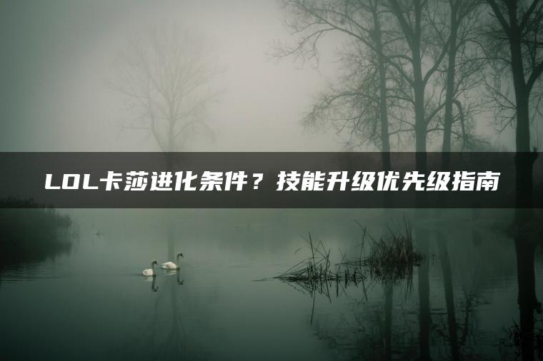 LOL卡莎进化条件？技能升级优先级指南