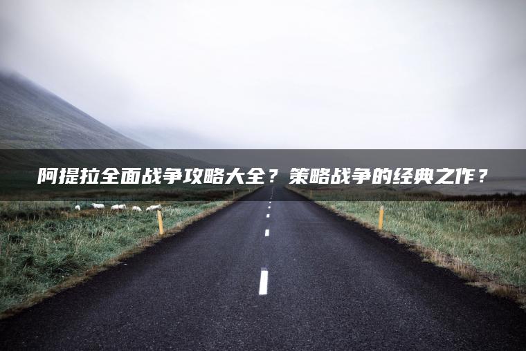 阿提拉全面战争攻略大全？策略战争的经典之作？