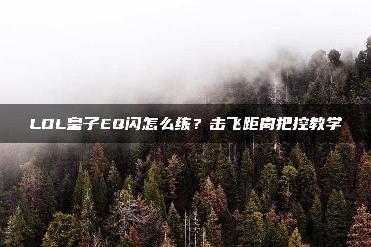LOL皇子EQ闪怎么练？击飞距离把控教学