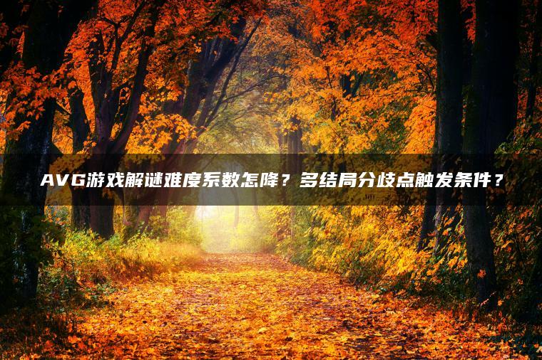 AVG游戏解谜难度系数怎降？多结局分歧点触发条件？