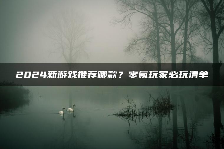 2024新游戏推荐哪款？零氪玩家必玩清单