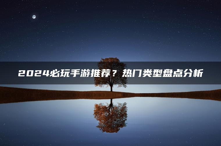 2024必玩手游推荐？热门类型盘点分析