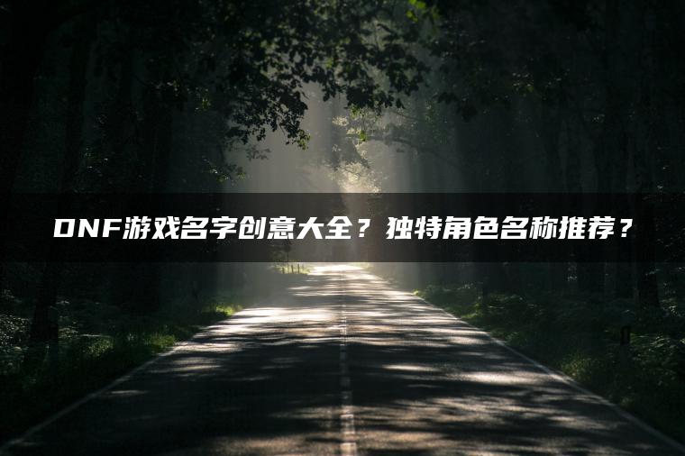 DNF游戏名字创意大全？独特角色名称推荐？