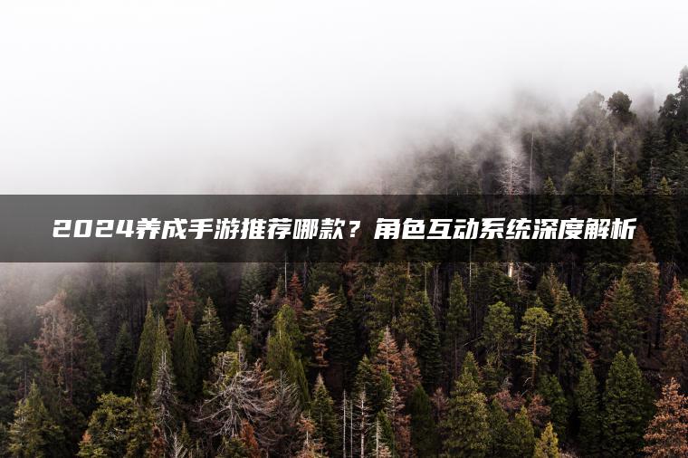 2024养成手游推荐哪款？角色互动系统深度解析
