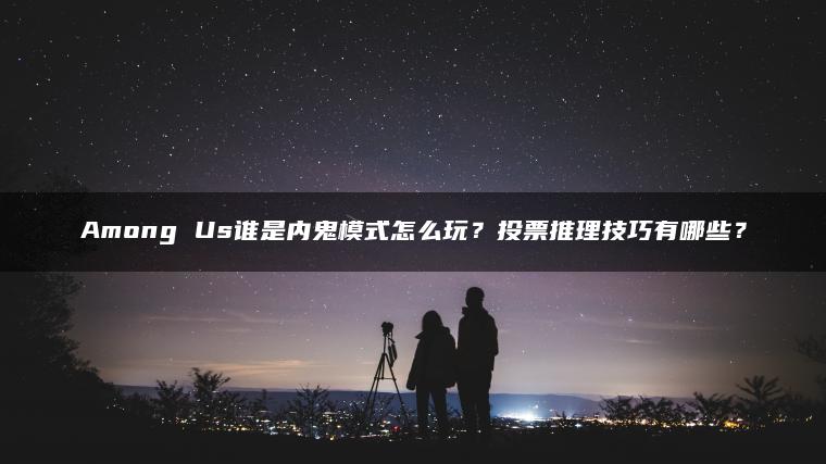 Among Us谁是内鬼模式怎么玩？投票推理技巧有哪些？