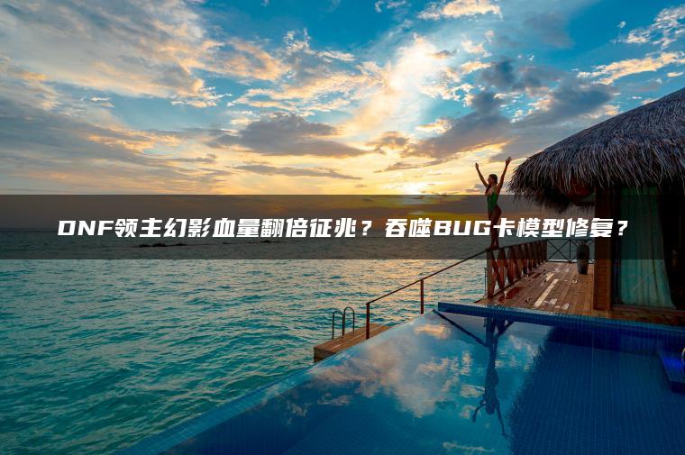 DNF领主幻影血量翻倍征兆？吞噬BUG卡模型修复？