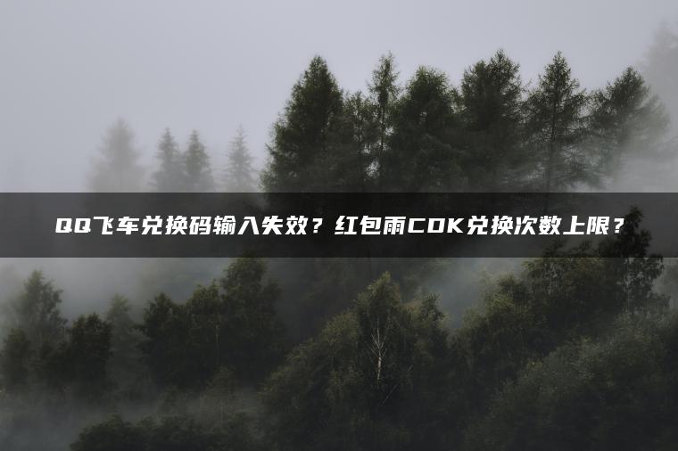 QQ飞车兑换码输入失效？红包雨CDK兑换次数上限？