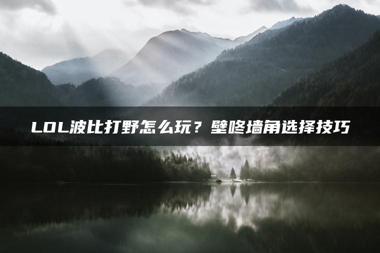 LOL波比打野怎么玩？壁咚墙角选择技巧