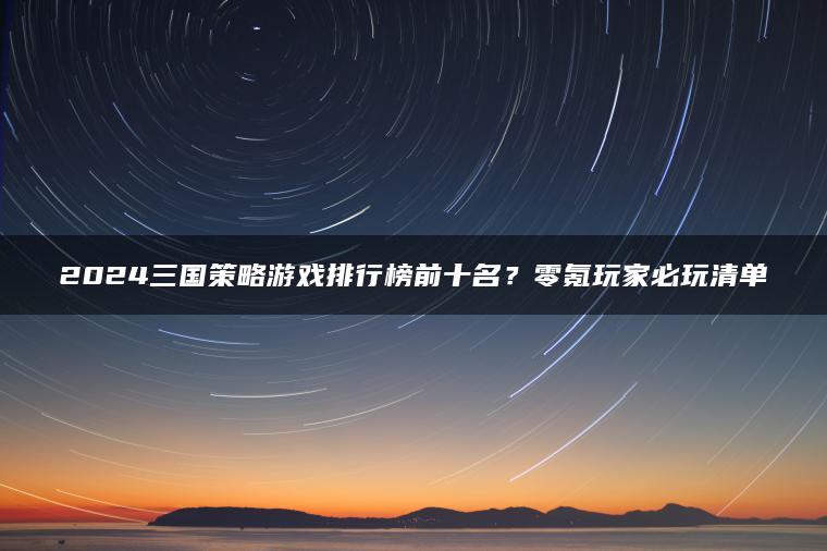 2024三国策略游戏排行榜前十名？零氪玩家必玩清单