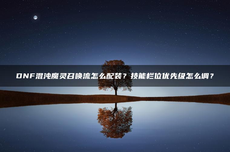 DNF混沌魔灵召唤流怎么配装？技能栏位优先级怎么调？