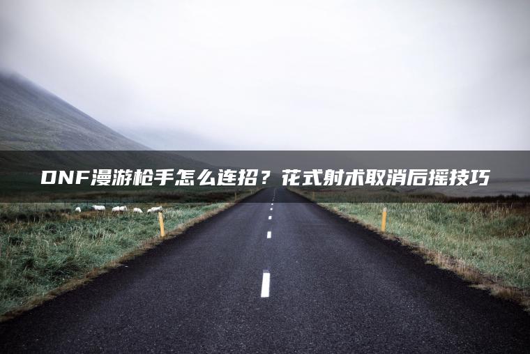 DNF漫游枪手怎么连招？花式射术取消后摇技巧