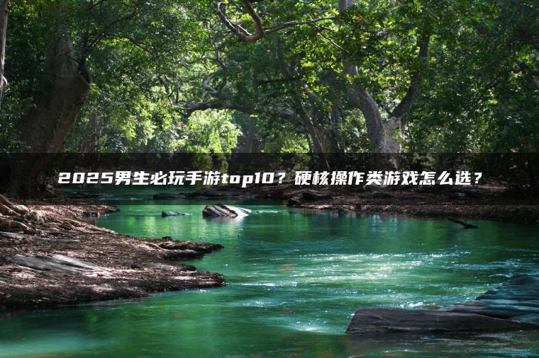 2025男生必玩手游top10？硬核操作类游戏怎么选？