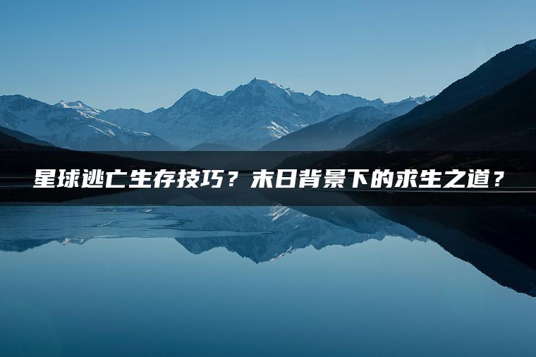 星球逃亡生存技巧？末日背景下的求生之道？