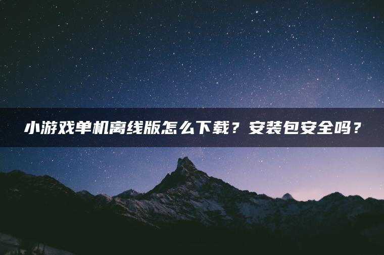 小游戏单机离线版怎么下载？安装包安全吗？