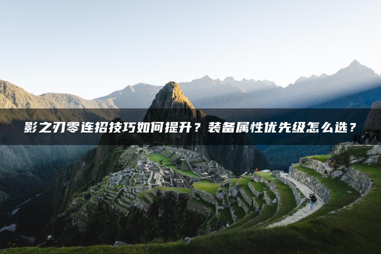 影之刃零连招技巧如何提升？装备属性优先级怎么选？