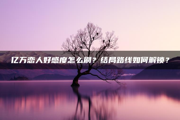 亿万恋人好感度怎么刷？结局路线如何解锁？