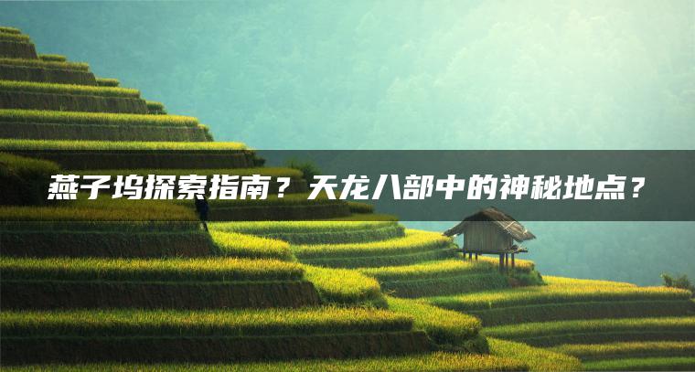 燕子坞探索指南？天龙八部中的神秘地点？