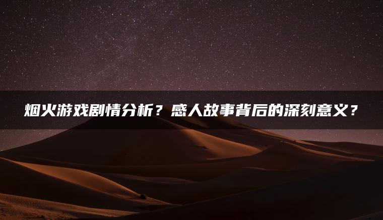 烟火游戏剧情分析？感人故事背后的深刻意义？