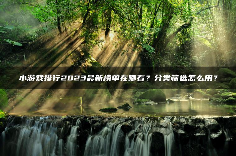 小游戏排行2023最新榜单在哪看？分类筛选怎么用？