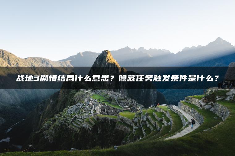 战地3剧情结局什么意思？隐藏任务触发条件是什么？