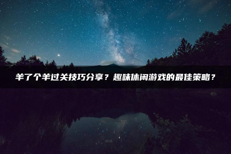 羊了个羊过关技巧分享？趣味休闲游戏的最佳策略？