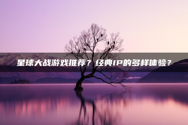 星球大战游戏推荐？经典IP的多样体验？