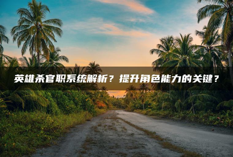 英雄杀官职系统解析？提升角色能力的关键？