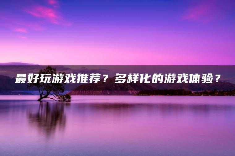 最好玩游戏推荐？多样化的游戏体验？