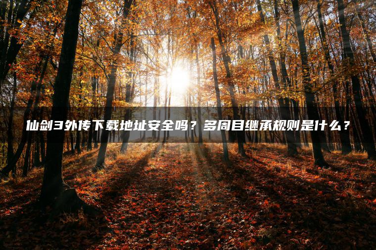 仙剑3外传下载地址安全吗？多周目继承规则是什么？