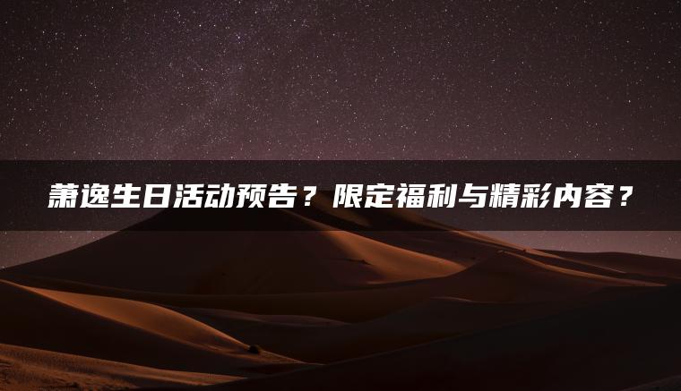 萧逸生日活动预告？限定福利与精彩内容？