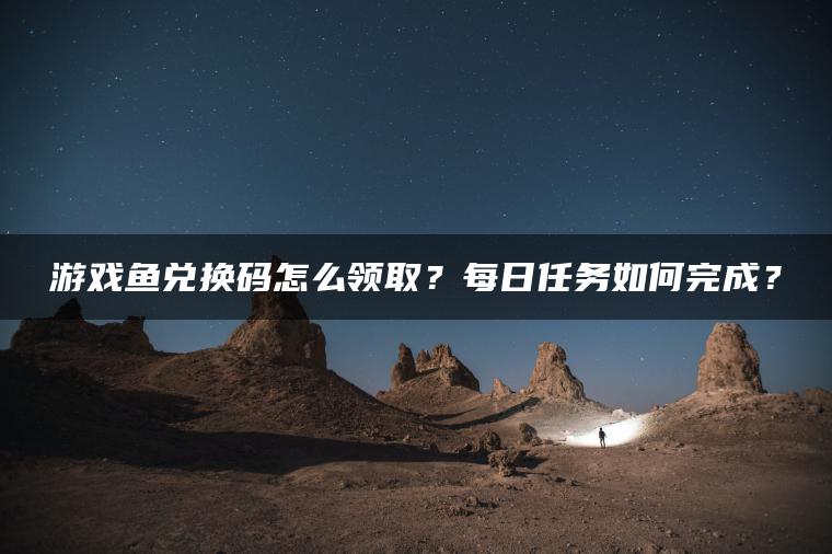 游戏鱼兑换码怎么领取？每日任务如何完成？