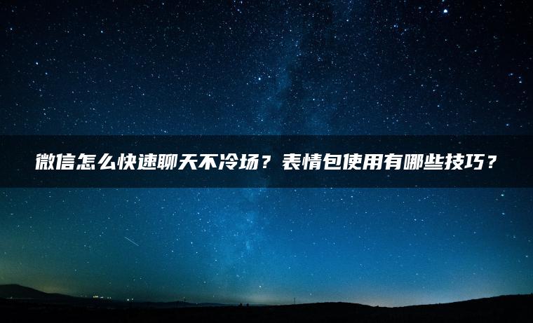 微信怎么快速聊天不冷场？表情包使用有哪些技巧？