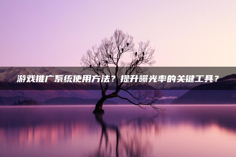 游戏推广系统使用方法？提升曝光率的关键工具？