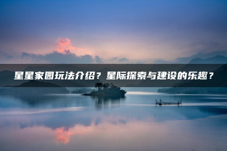 星星家园玩法介绍？星际探索与建设的乐趣？