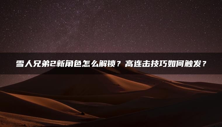 雪人兄弟2新角色怎么解锁？高连击技巧如何触发？