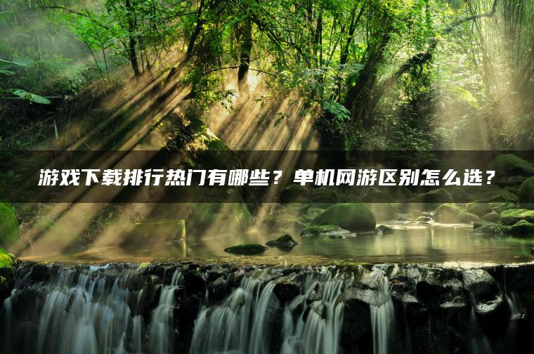 游戏下载排行热门有哪些？单机网游区别怎么选？