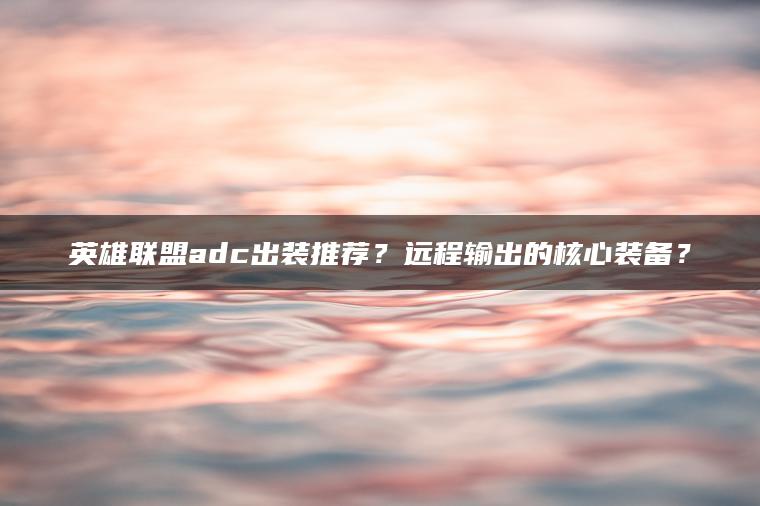 英雄联盟adc出装推荐？远程输出的核心装备？
