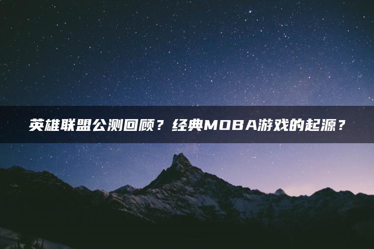 英雄联盟公测回顾？经典MOBA游戏的起源？