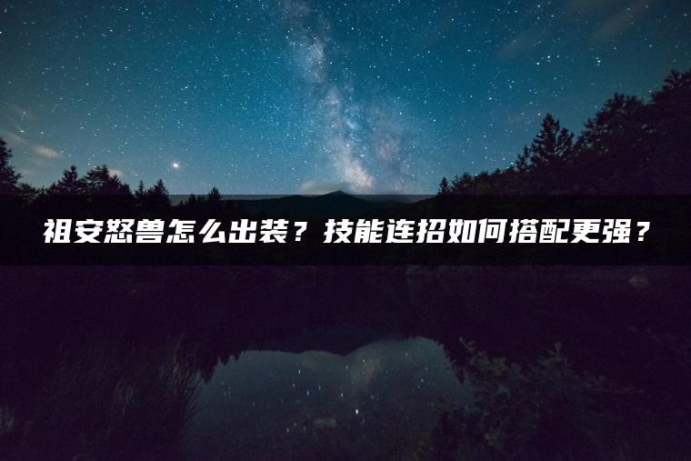 祖安怒兽怎么出装？技能连招如何搭配更强？