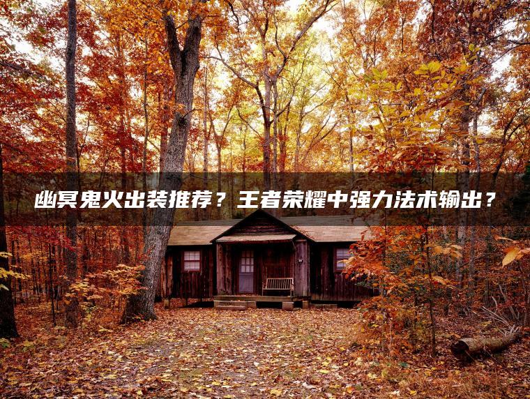 幽冥鬼火出装推荐？王者荣耀中强力法术输出？