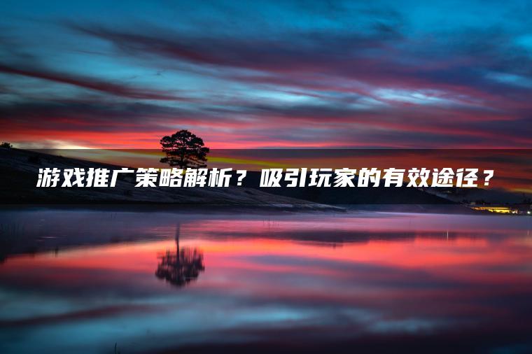 游戏推广策略解析？吸引玩家的有效途径？