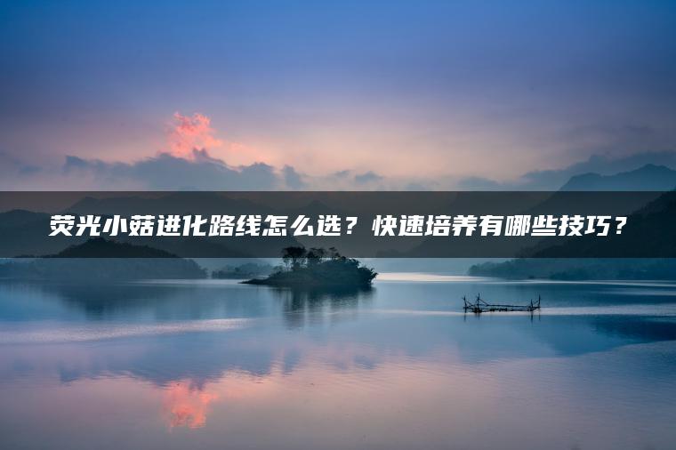 荧光小菇进化路线怎么选？快速培养有哪些技巧？