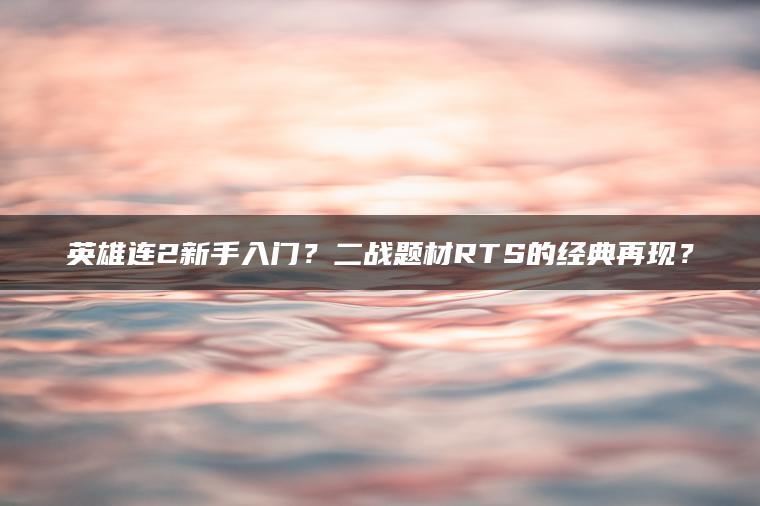 英雄连2新手入门？二战题材RTS的经典再现？