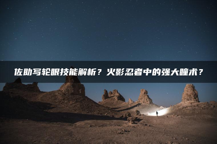 佐助写轮眼技能解析？火影忍者中的强大瞳术？