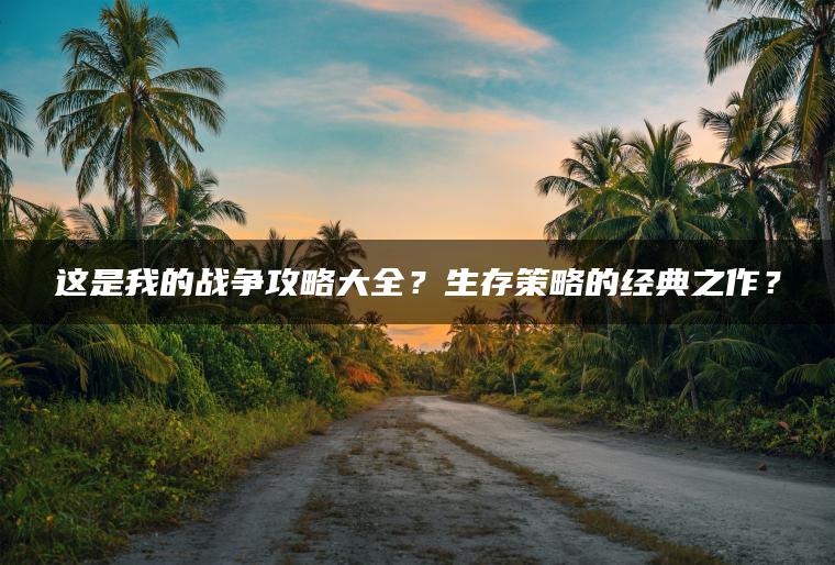 这是我的战争攻略大全？生存策略的经典之作？
