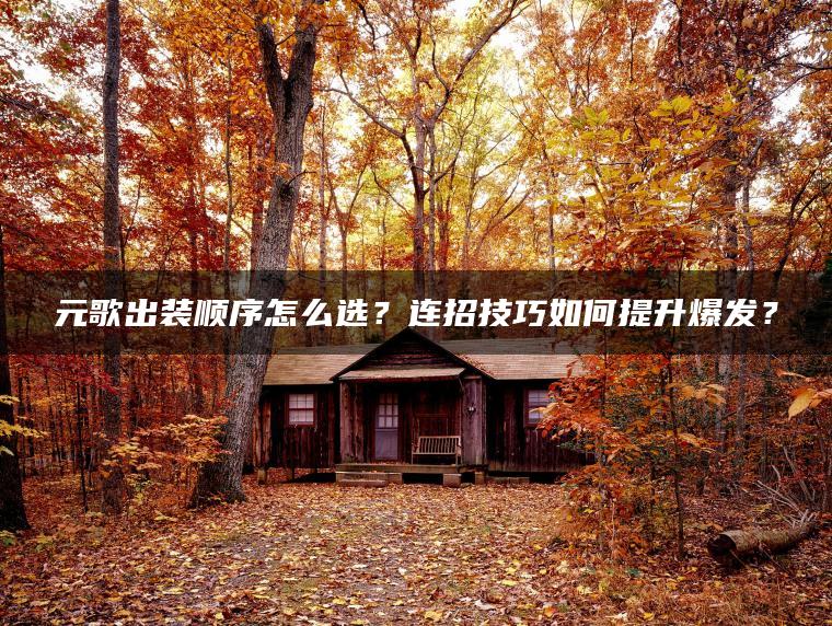 元歌出装顺序怎么选？连招技巧如何提升爆发？