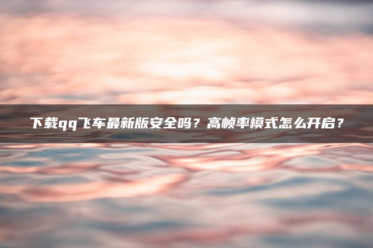 下载qq飞车最新版安全吗？高帧率模式怎么开启？