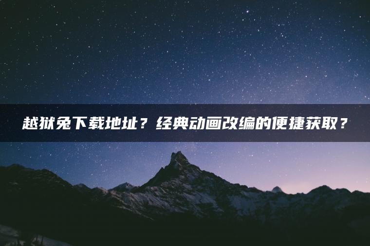 越狱兔下载地址？经典动画改编的便捷获取？
