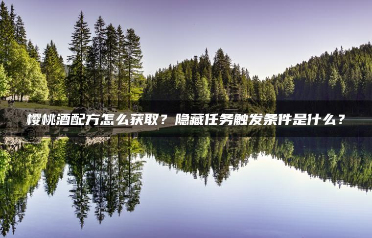 樱桃酒配方怎么获取？隐藏任务触发条件是什么？