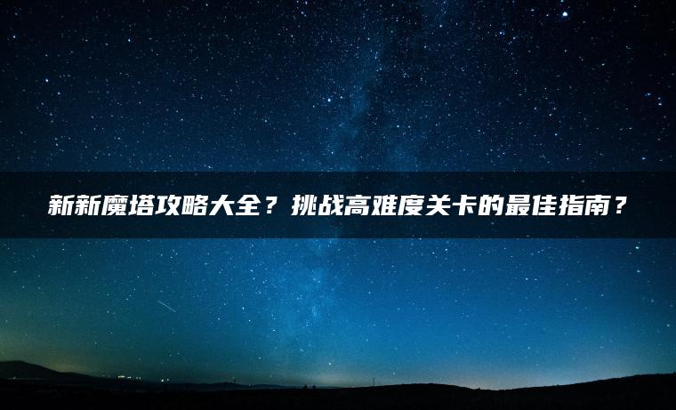 新新魔塔攻略大全？挑战高难度关卡的最佳指南？